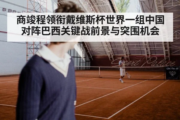 商竣程领衔戴维斯杯世界一组中国对阵巴西关键战前景与突围机会