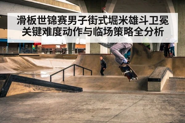 滑板世锦赛男子街式堀米雄斗卫冕关键难度动作与临场策略全分析