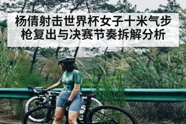 杨倩射击世界杯女子十米气步枪复出与决赛节奏拆解分析