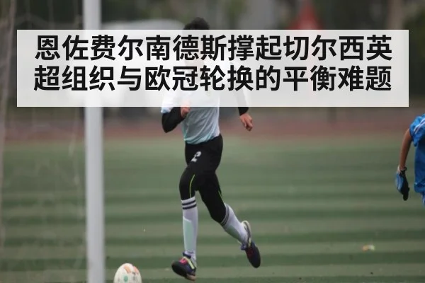 恩佐费尔南德斯撑起切尔西英超组织与欧冠轮换的平衡难题