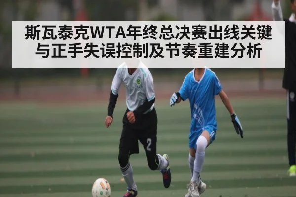 斯瓦泰克WTA年终总决赛出线关键与正手失误控制及节奏重建分析